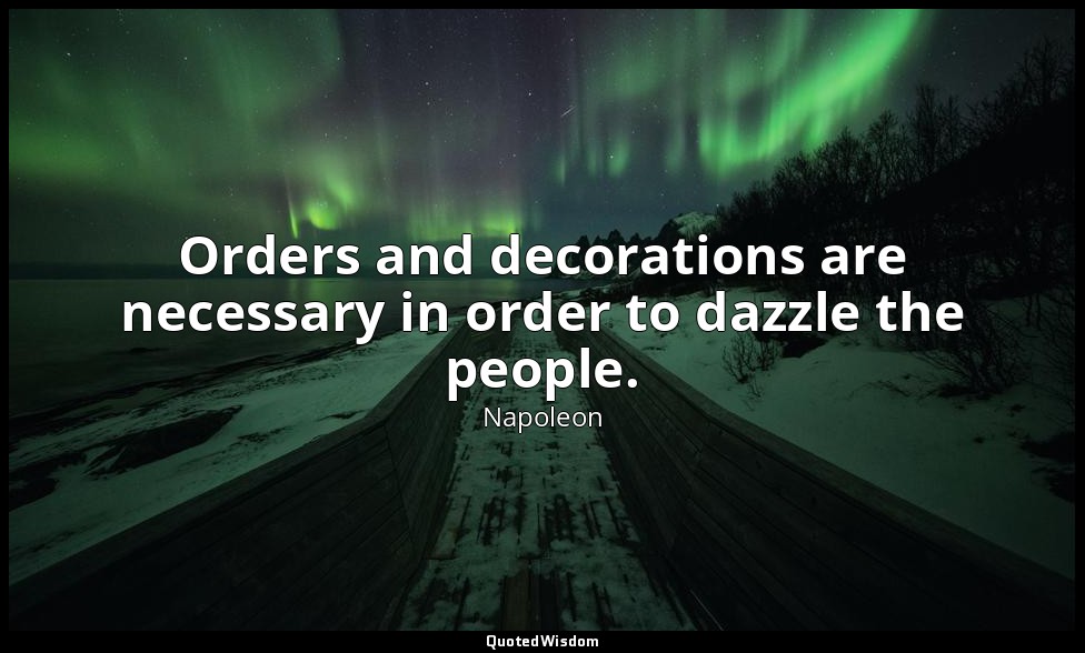 Orders and decorations are necessary in order to dazzle the people. — Napoleon