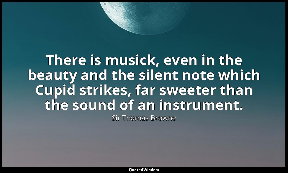 There is musick, even in the beauty and the silent note which Cupid strikes, far — Sir Thomas Browne