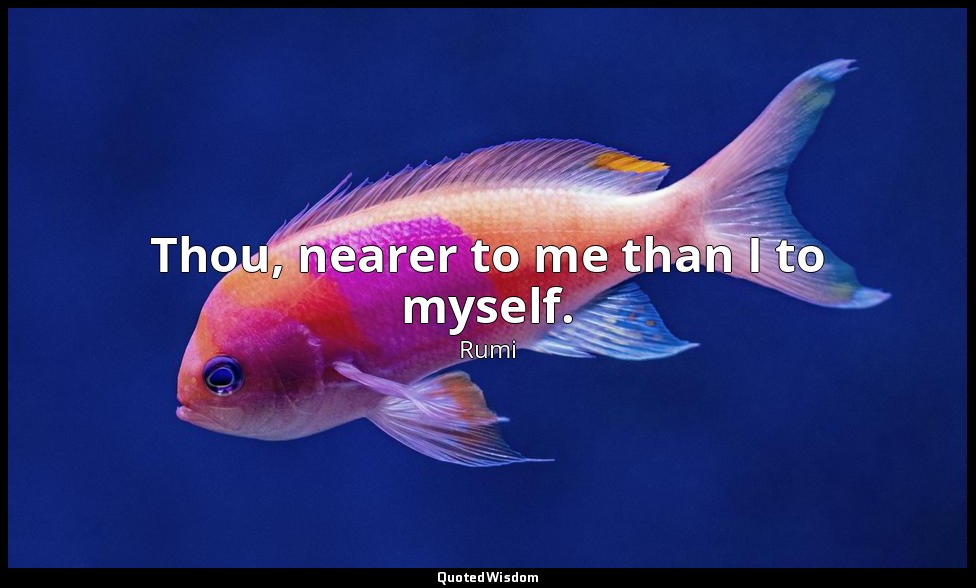 Thou, nearer to me than I to myself. — Rumi