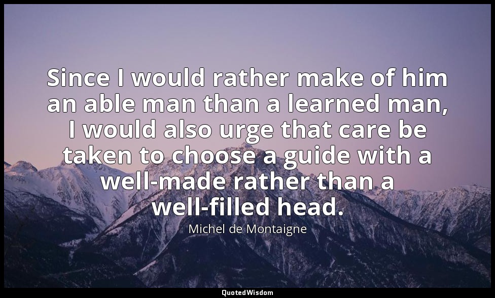 Since I would rather make of him an able man than a learned man, I would also ur — Michel de Montaigne