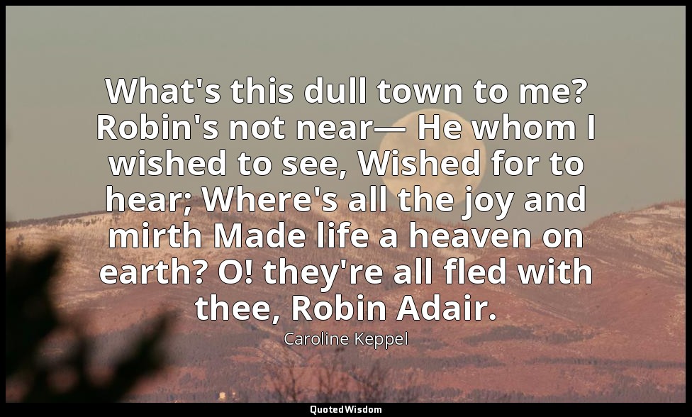 What's this dull town to me? Robin's not near— He whom I wished to see, Wished f — Caroline Keppel