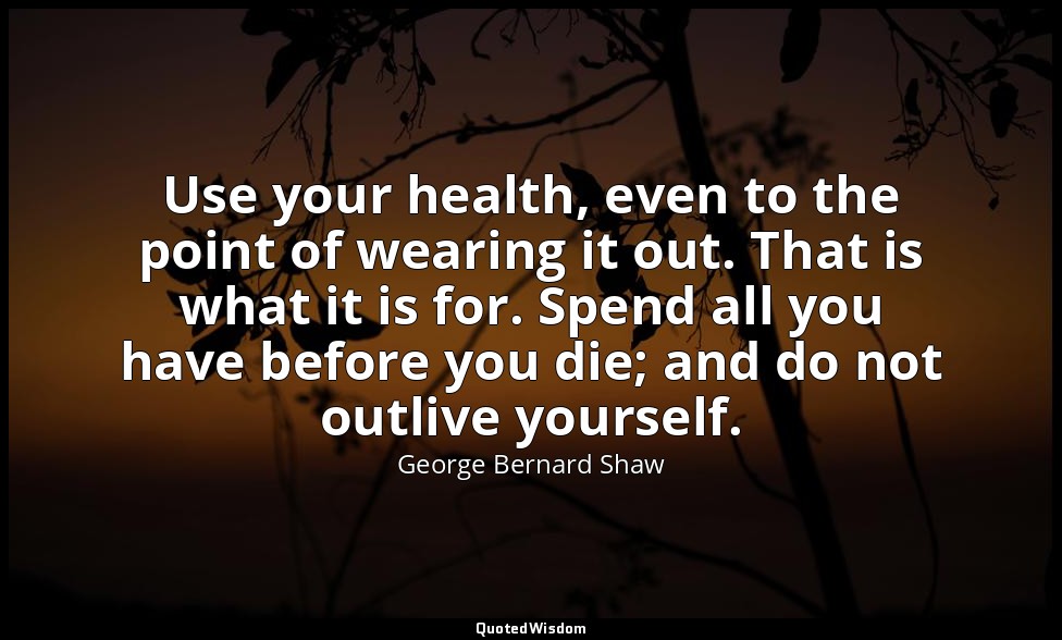 Use your health, even to the point of wearing it out. That is what it is for. Sp — George Bernard Shaw