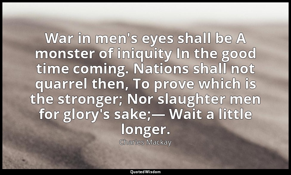 War in men's eyes shall be A monster of iniquity In the good time coming. Nation — Charles Mackay