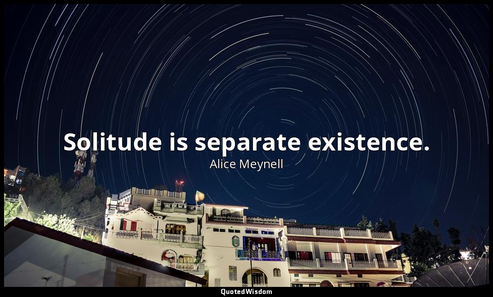Solitude is separate existence. — Alice Meynell