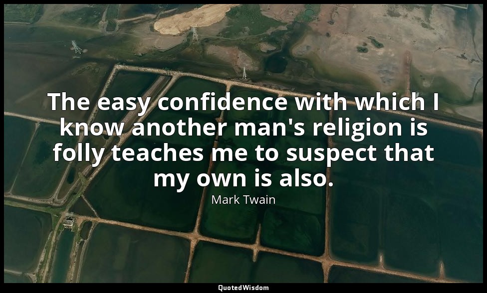 The easy confidence with which I know another man's religion is folly teaches me — Mark Twain
