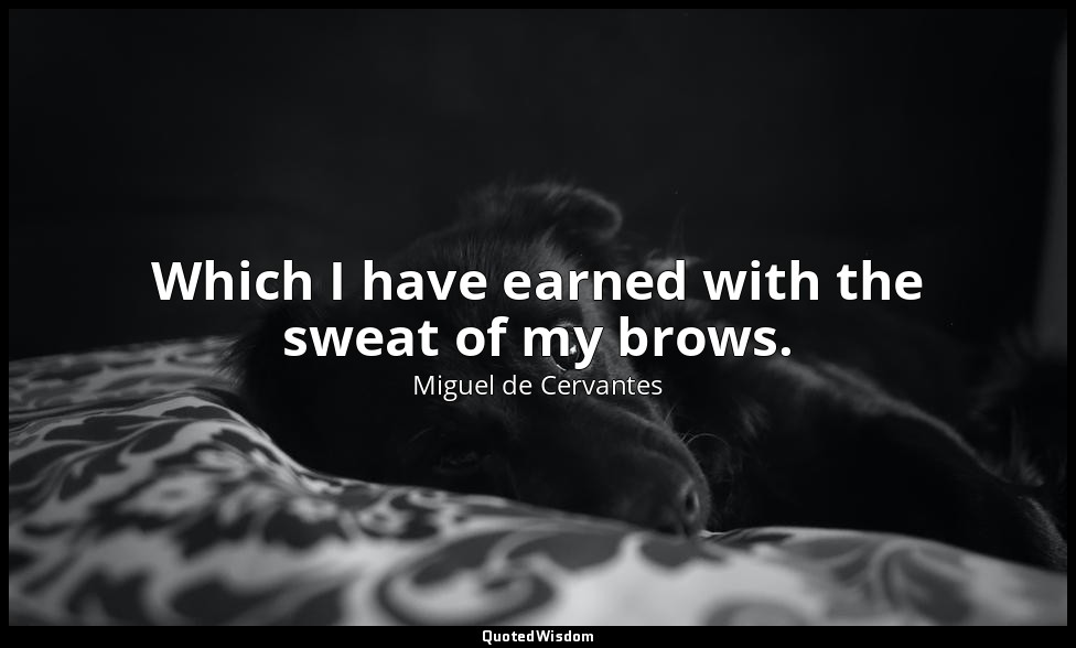 Which I have earned with the sweat of my brows. — Miguel de Cervantes