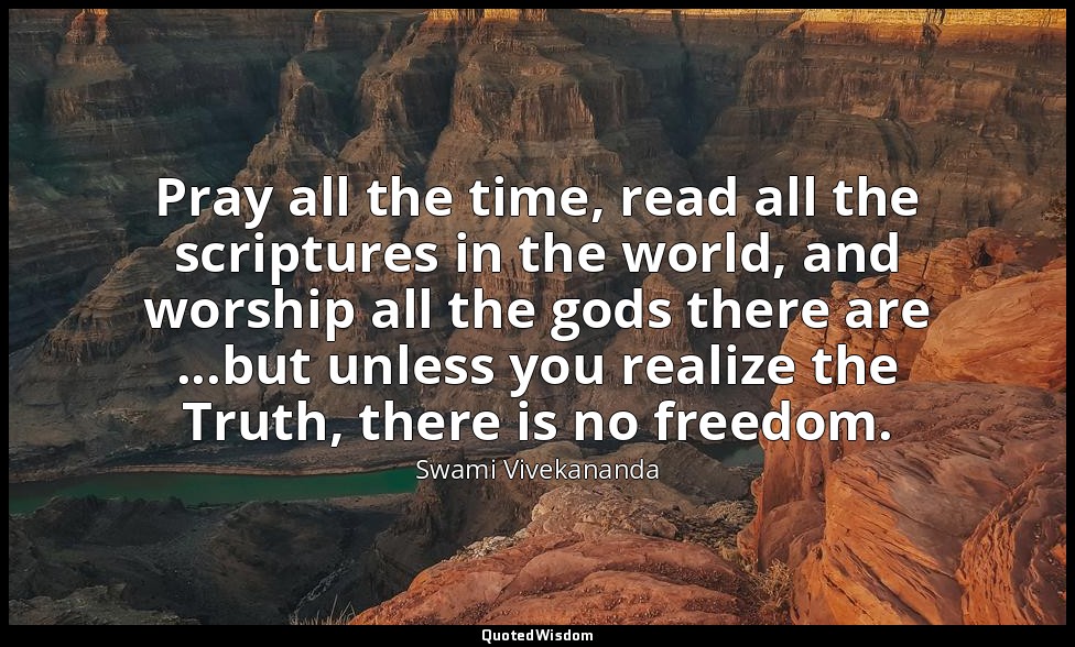 Pray all the time, read all the scriptures in the world, and worship all the god — Swami Vivekananda