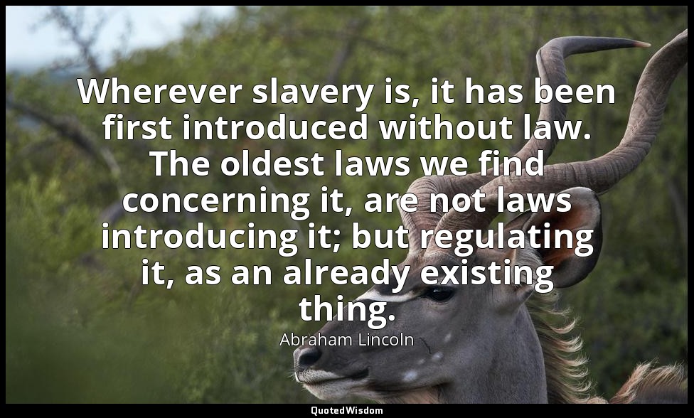Wherever slavery is, it has been first introduced without law. The oldest laws w — Abraham Lincoln