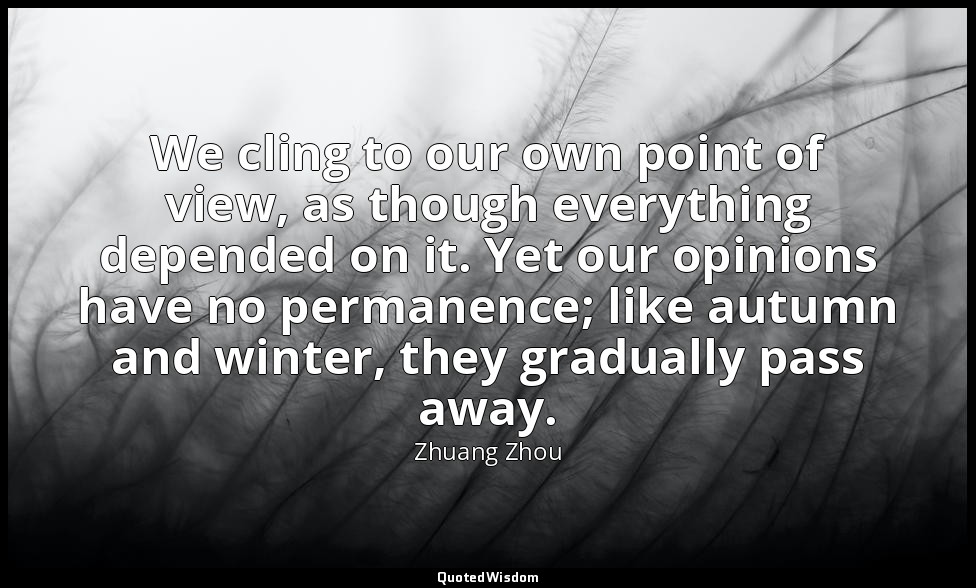 We cling to our own point of view, as though everything depended on it. Yet our  — Zhuang Zhou