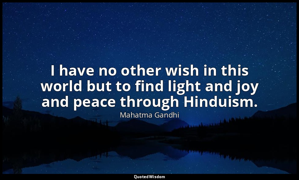 I have no other wish in this world but to find light and joy and peace through H — Mahatma Gandhi