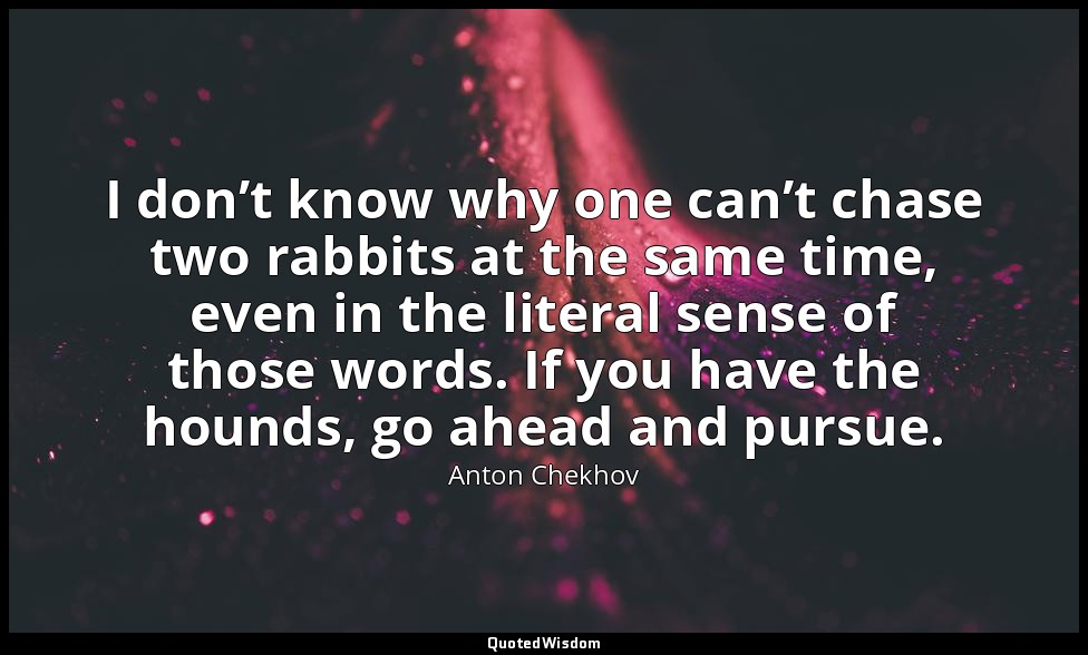 I don’t know why one can’t chase two rabbits at the same time, even in the liter — Anton Chekhov