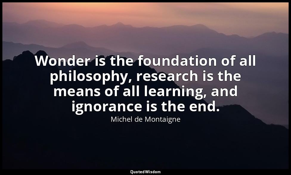 Wonder is the foundation of all philosophy, research is the means of all learnin — Michel de Montaigne