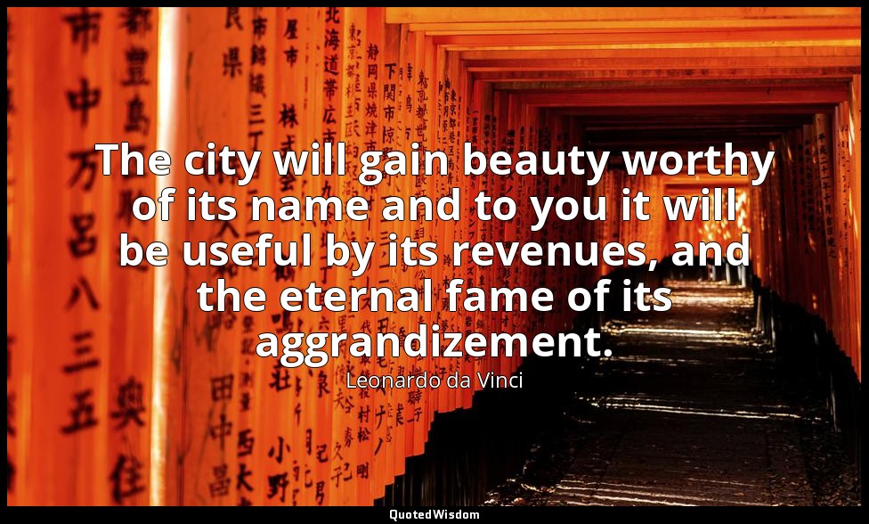 The city will gain beauty worthy of its name and to you it will be useful by its — Leonardo da Vinci