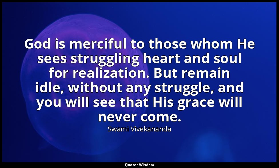 God is merciful to those whom He sees struggling heart and soul for realization. — Swami Vivekananda