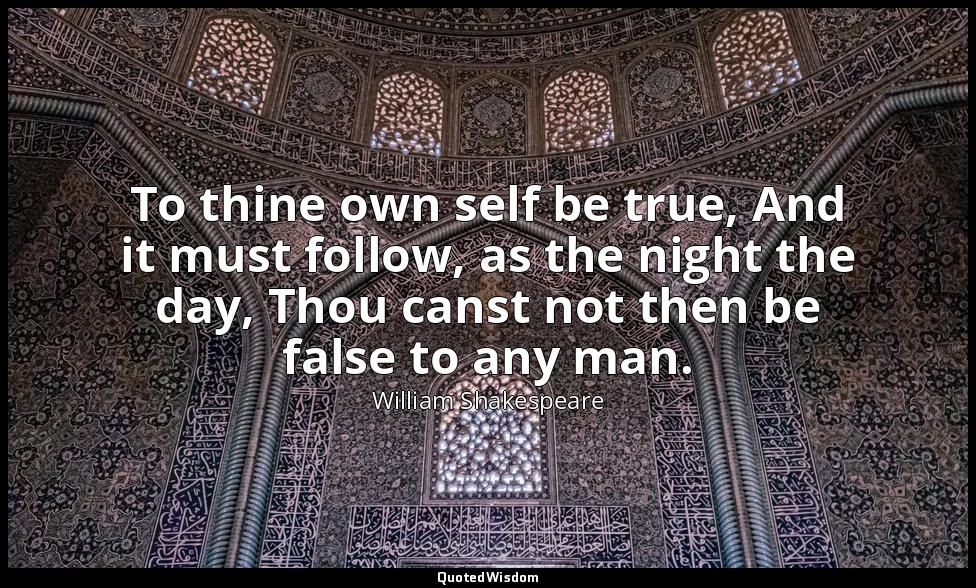 To thine own self be true, And it must follow, as the night the day, Thou canst  — William Shakespeare