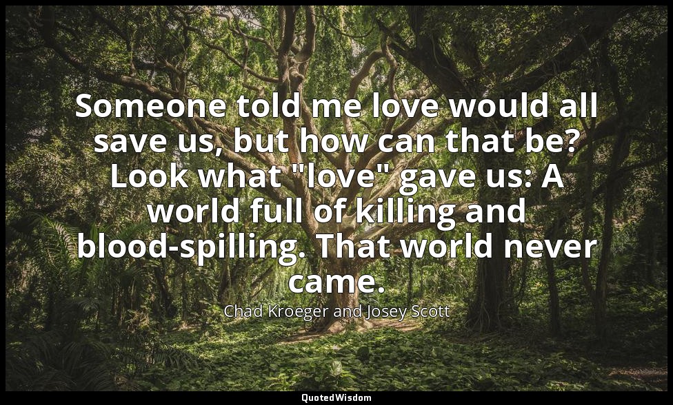 Someone told me love would all save us, but how can that be? Look what "love" ga — Chad Kroeger and Josey Scott