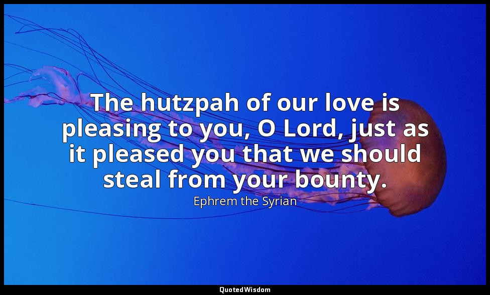The hutzpah of our love is pleasing to you, O Lord, just as it pleased you that  — Ephrem the Syrian