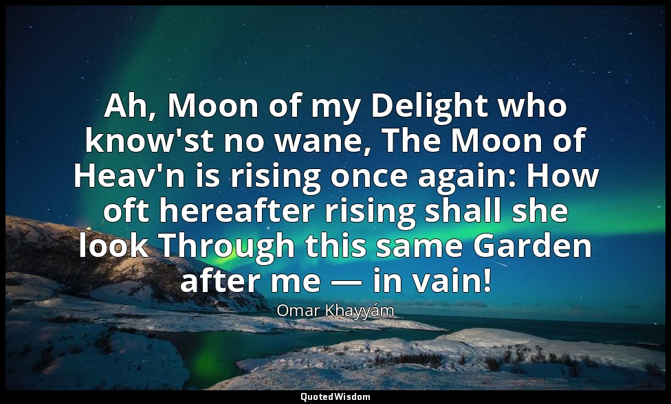 Ah, Moon of my Delight who know'st no wane, The Moon of Heav'n is rising once ag — Omar Khayyám