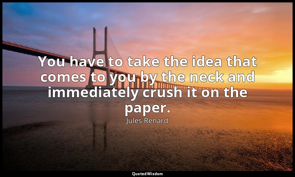 You have to take the idea that comes to you by the neck and immediately crush it — Jules Renard