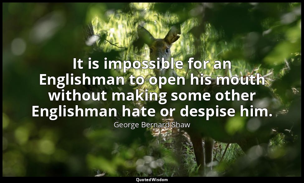 It is impossible for an Englishman to open his mouth without making some other E — George Bernard Shaw