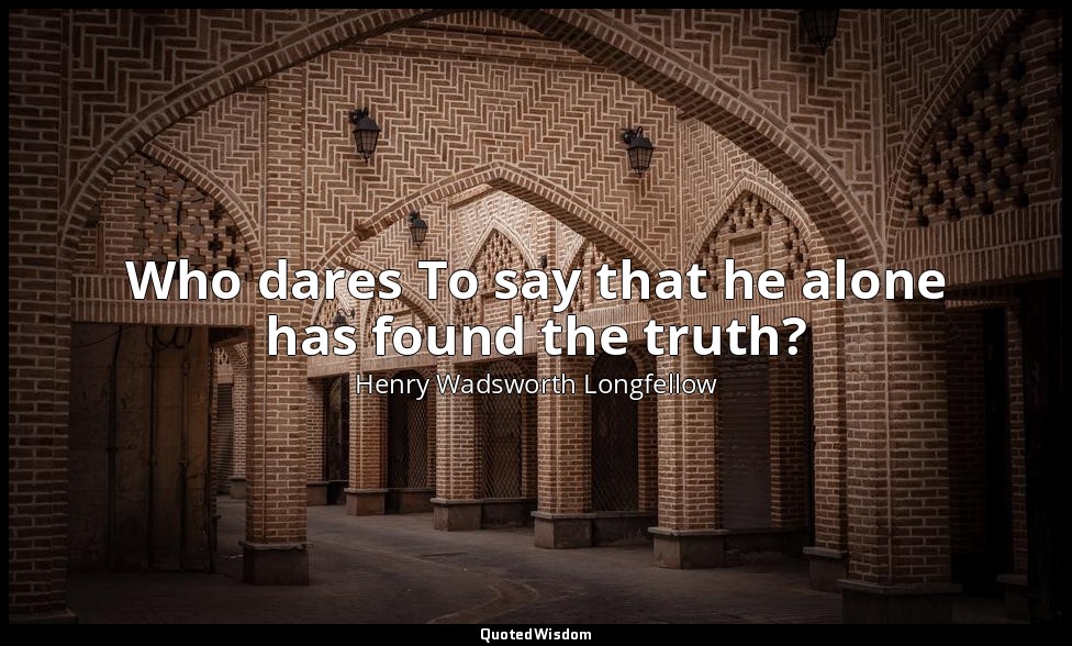 Who dares To say that he alone has found the truth? — Henry Wadsworth Longfellow