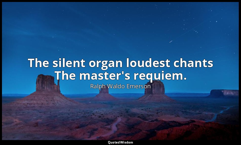 The silent organ loudest chants The master's requiem. — Ralph Waldo Emerson