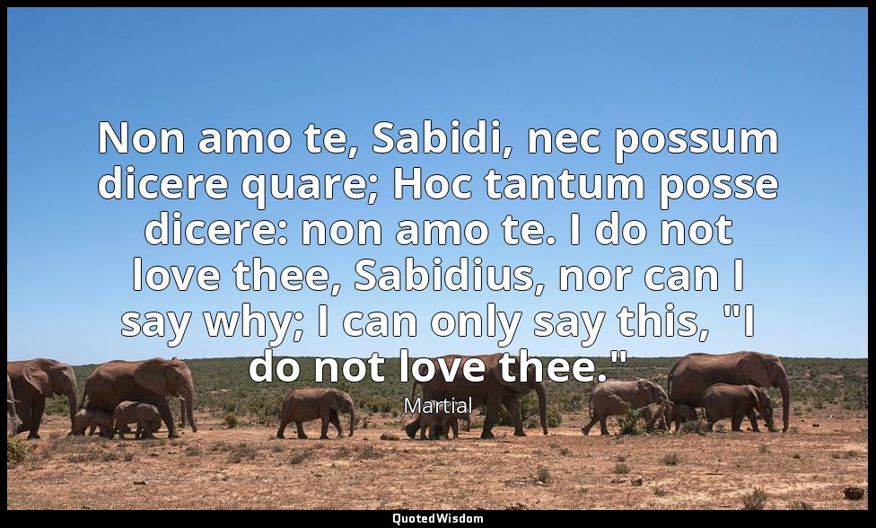 Non amo te, Sabidi, nec possum dicere quare; Hoc tantum posse dicere: non amo te — Martial