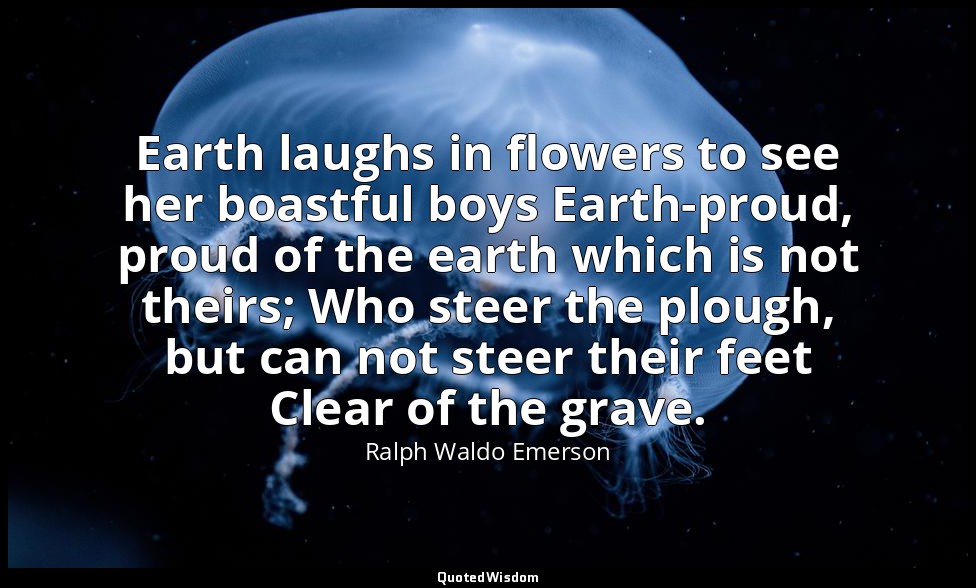 Earth laughs in flowers to see her boastful boys Earth-proud, proud of the earth — Ralph Waldo Emerson
