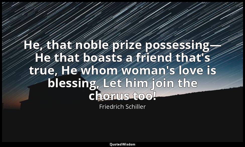 He, that noble prize possessing— He that boasts a friend that's true, He whom wo — Friedrich Schiller