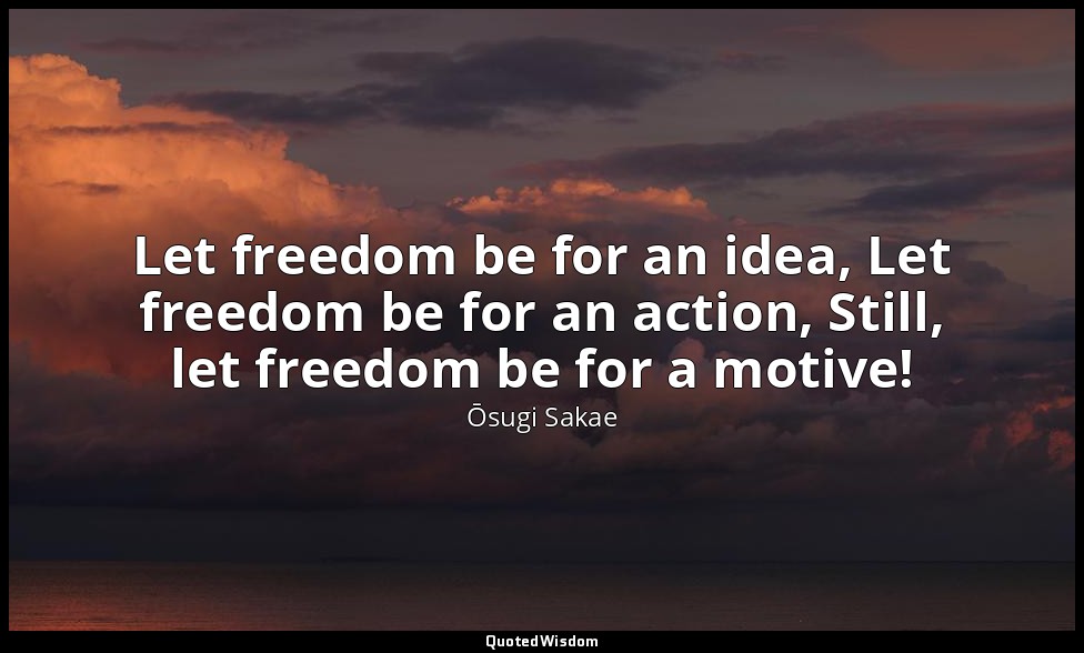 Let freedom be for an idea, Let freedom be for an action, Still, let freedom be  — Ōsugi Sakae