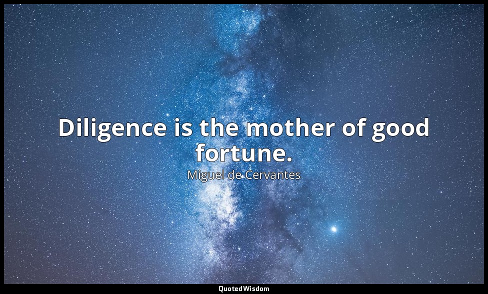 Diligence is the mother of good fortune. — Miguel de Cervantes