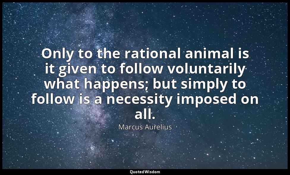 Only to the rational animal is it given to follow voluntarily what happens; but  — Marcus Aurelius