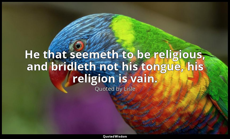 He that seemeth to be religious, and bridleth not his tongue, his religion is va — Quoted by Lisle