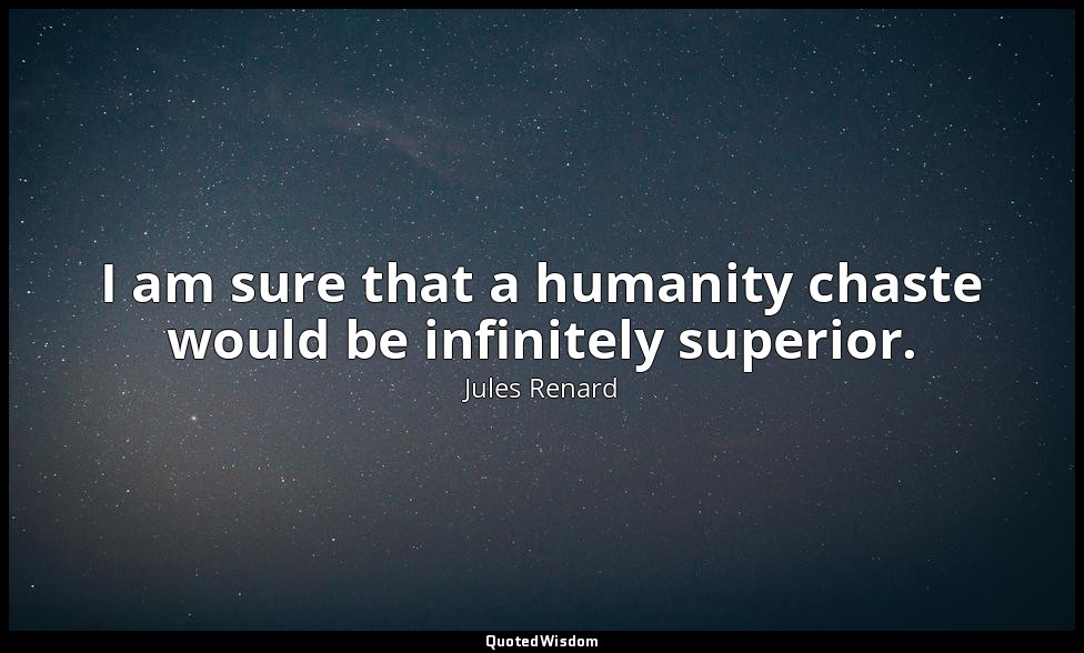 I am sure that a humanity chaste would be infinitely superior. — Jules Renard