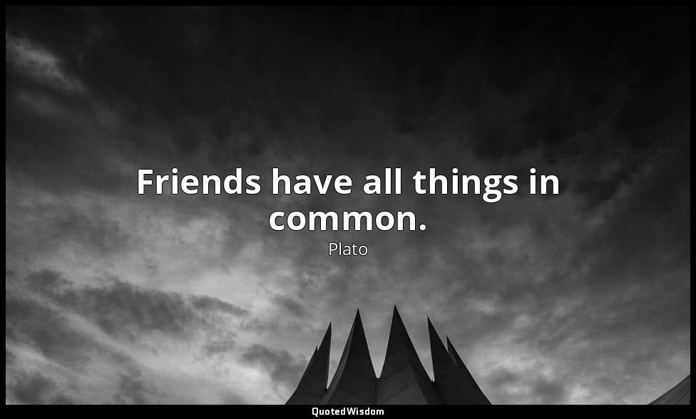 Friends have all things in common. — Plato