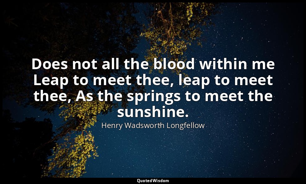 Does not all the blood within me Leap to meet thee, leap to meet thee, As the sp — Henry Wadsworth Longfellow