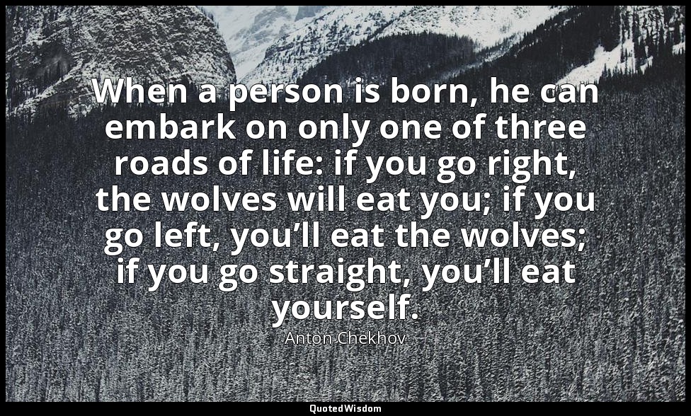 When a person is born, he can embark on only one of three roads of life: if you  — Anton Chekhov