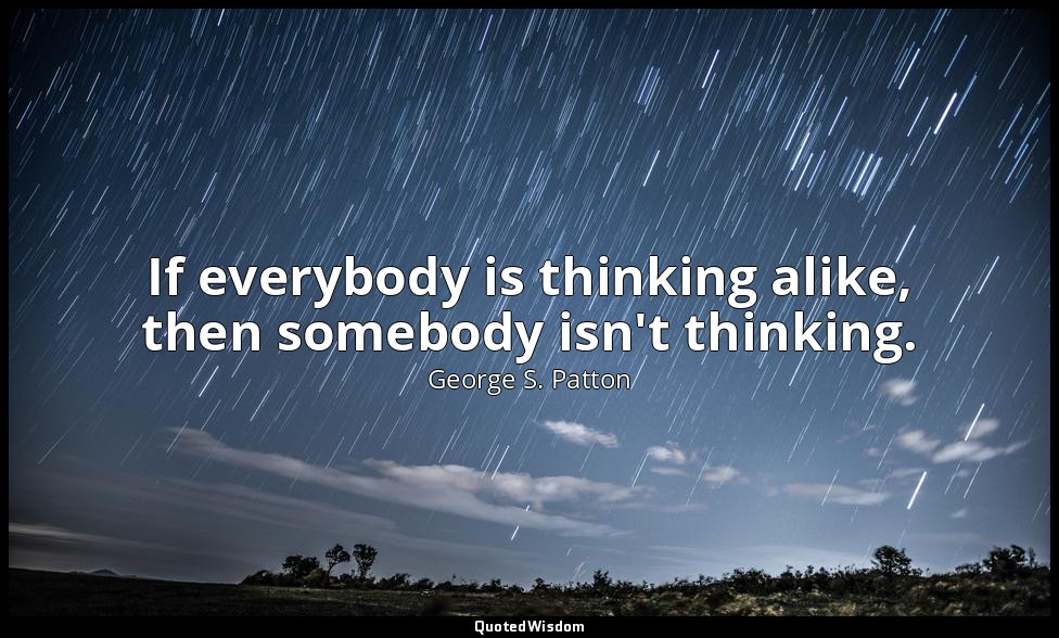 If everybody is thinking alike, then somebody isn't thinking. — George S. Patton