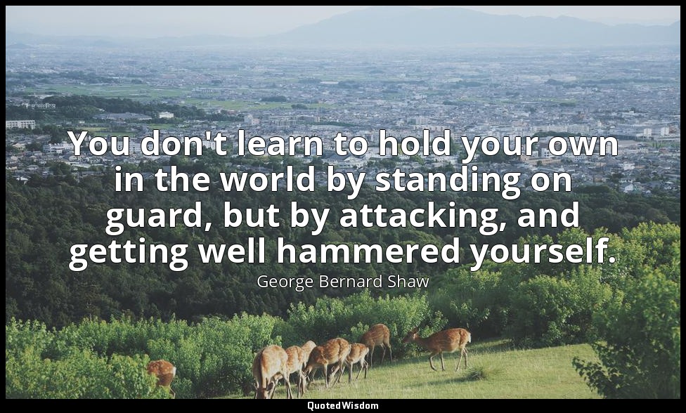 You don't learn to hold your own in the world by standing on guard, but by attac — George Bernard Shaw