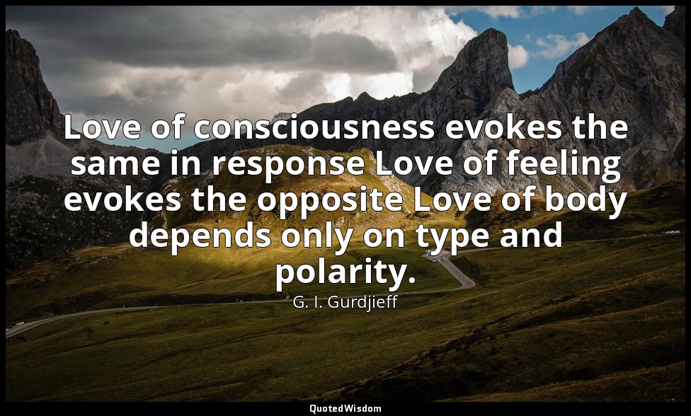 Love of consciousness evokes the same in response Love of feeling evokes the opp — G. I. Gurdjieff