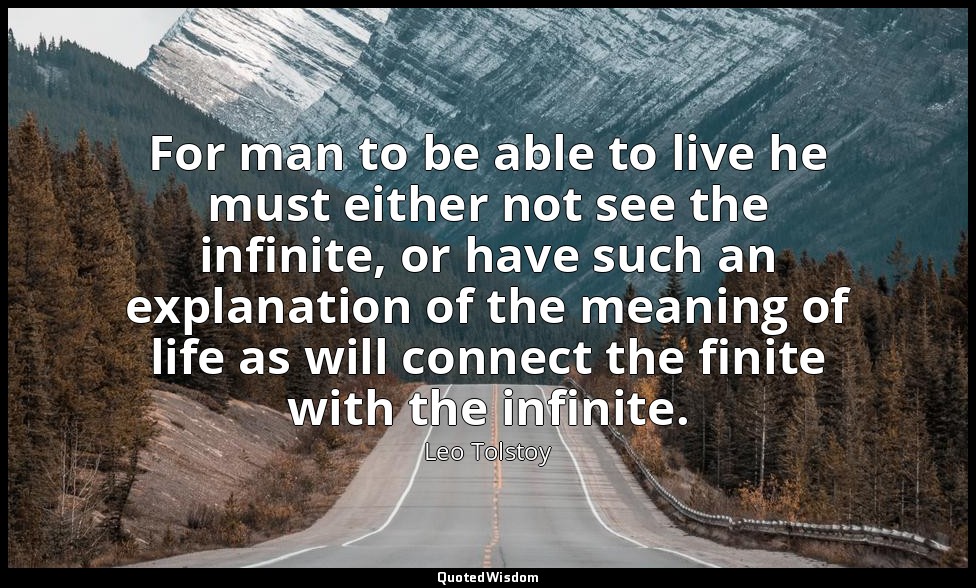 For man to be able to live he must either not see the infinite, or have such an  — Leo Tolstoy