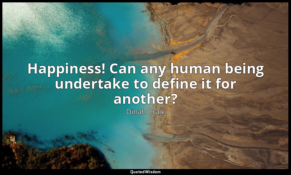 Happiness! Can any human being undertake to define it for another? — Dinah Craik