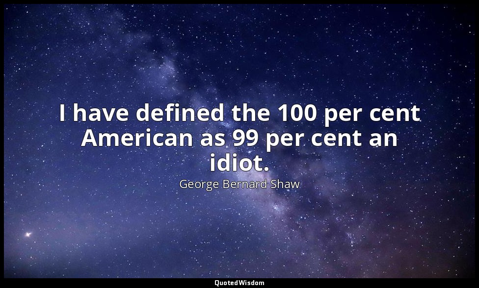 I have defined the 100 per cent American as 99 per cent an idiot. — George Bernard Shaw