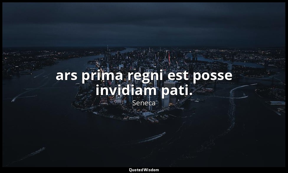 ars prima regni est posse invidiam pati. — Seneca