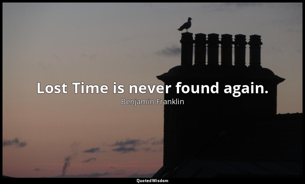 Lost Time is never found again. — Benjamin Franklin