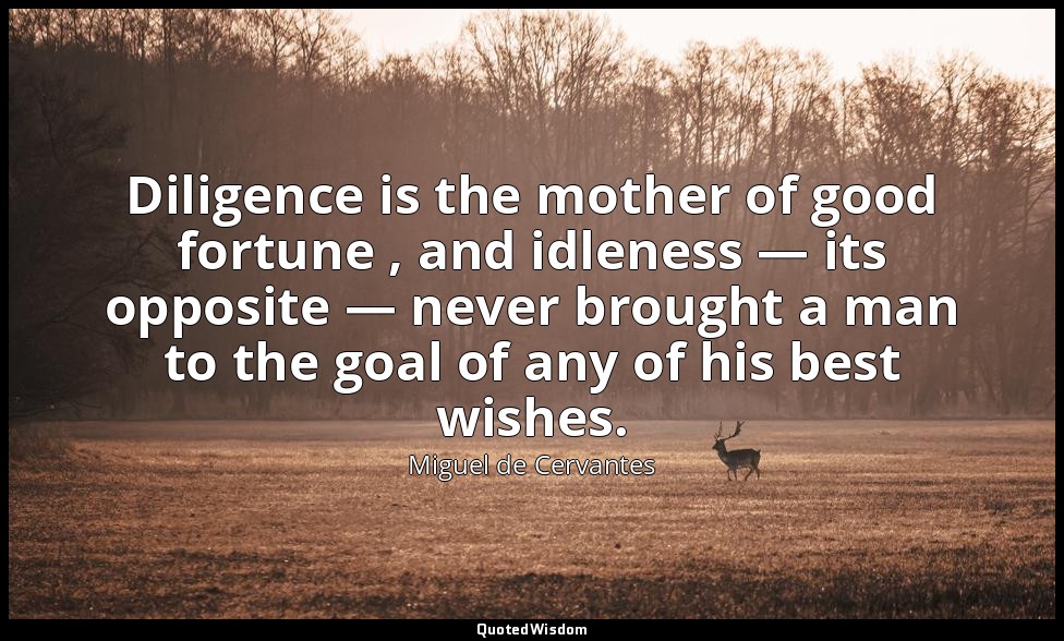 Diligence is the mother of good fortune , and idleness — its opposite — never br — Miguel de Cervantes