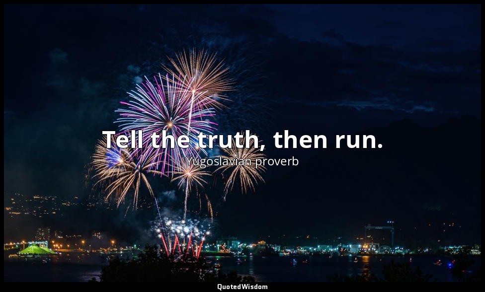 Tell the truth, then run. — Yugoslavian proverb