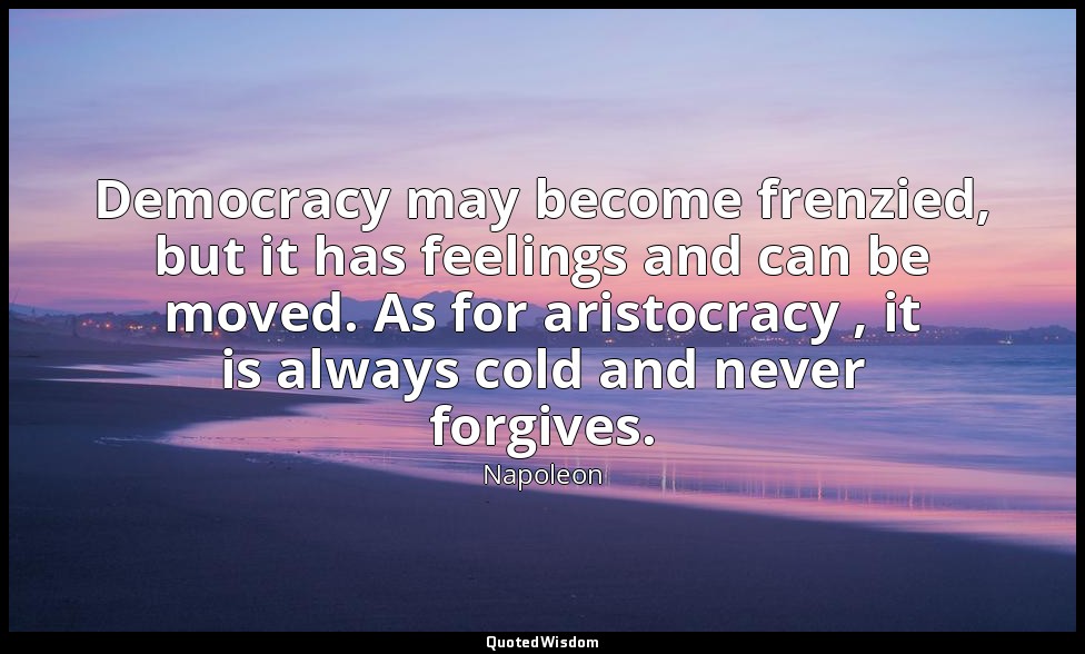 Democracy may become frenzied, but it has feelings and can be moved. As for aris — Napoleon