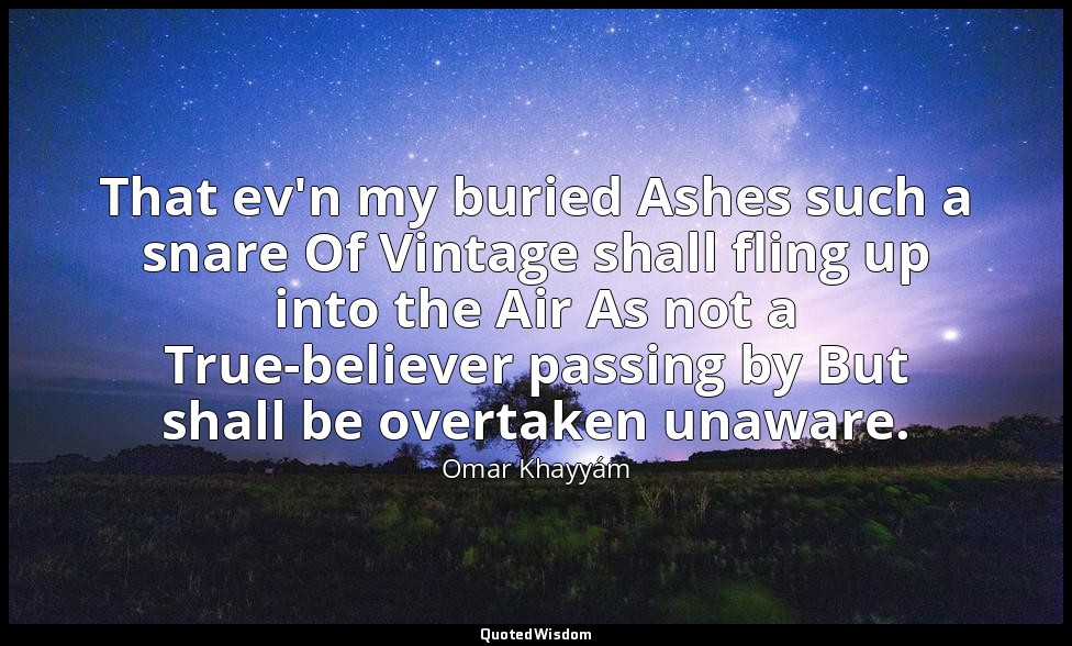 That ev'n my buried Ashes such a snare Of Vintage shall fling up into the Air As — Omar Khayyám