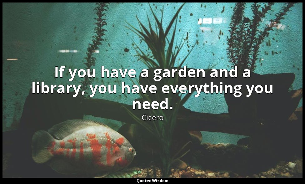If you have a garden and a library, you have everything you need. — Cicero